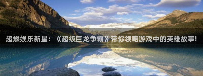 赢咖娱乐平台注册开户：超燃娱乐新星：《超级巨龙争霸》带你领略