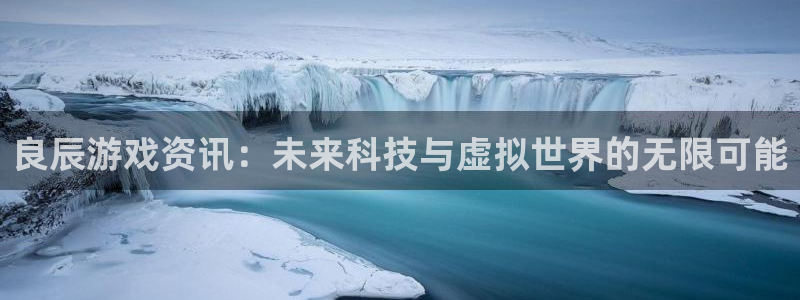 赢咖娱乐官方平台：良辰游戏资讯：未来科技与虚拟世界的无限可能