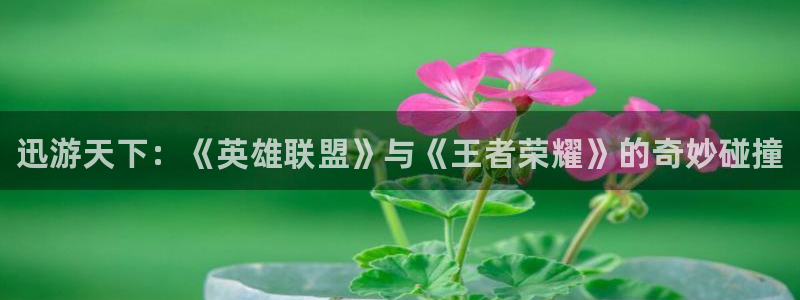 赢咖娱乐注册登录平台：迅游天下：《英雄联盟》与《王者荣耀》的