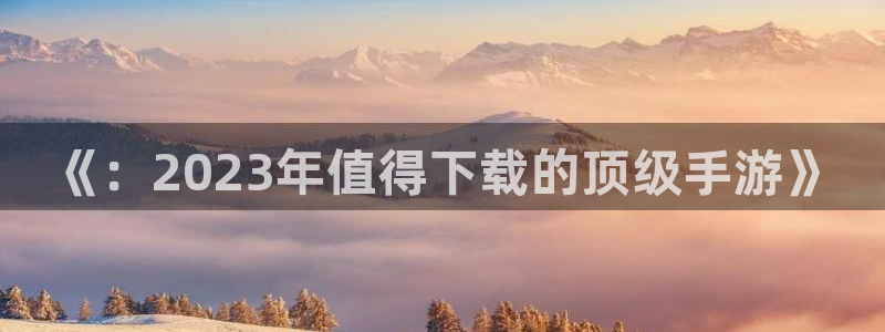 赢咖娱乐登录地址：《：2023年值得下载的顶级手游》