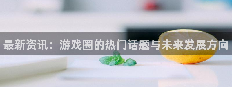 赢咖系列哪个平台好：最新资讯：游戏圈的热门话题与未来发展方向