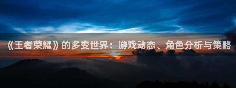 赢咖平台下载安装最新版本更新内容：《王者荣耀》的多变世界：游