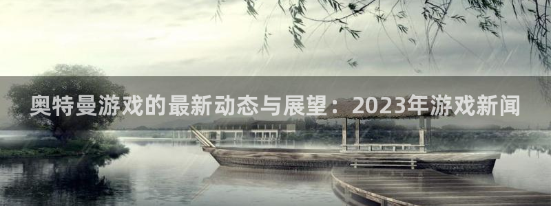 赢咖娱乐平台：奥特曼游戏的最新动态与展望：2023年游戏新闻