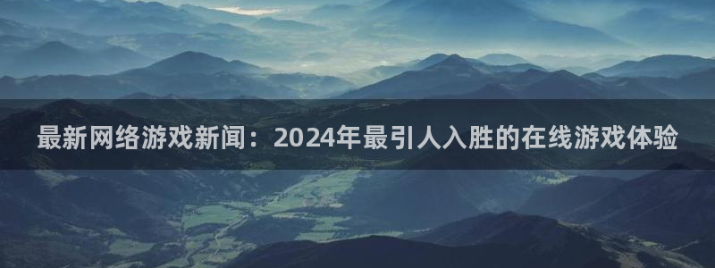 赢咖娱乐手机网页版登录：最新网络游戏新闻：2024年最引人入